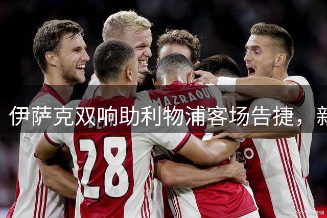 伊萨克双响助利物浦客场告捷，新援首秀荣膺最佳